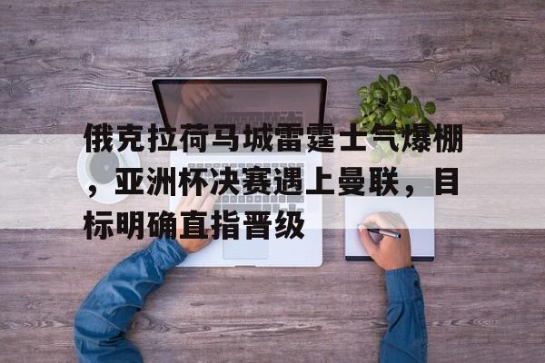 关于俄克拉荷马城雷霆士气爆棚，亚洲杯决赛遇上曼联，目标明确直指晋级的信息